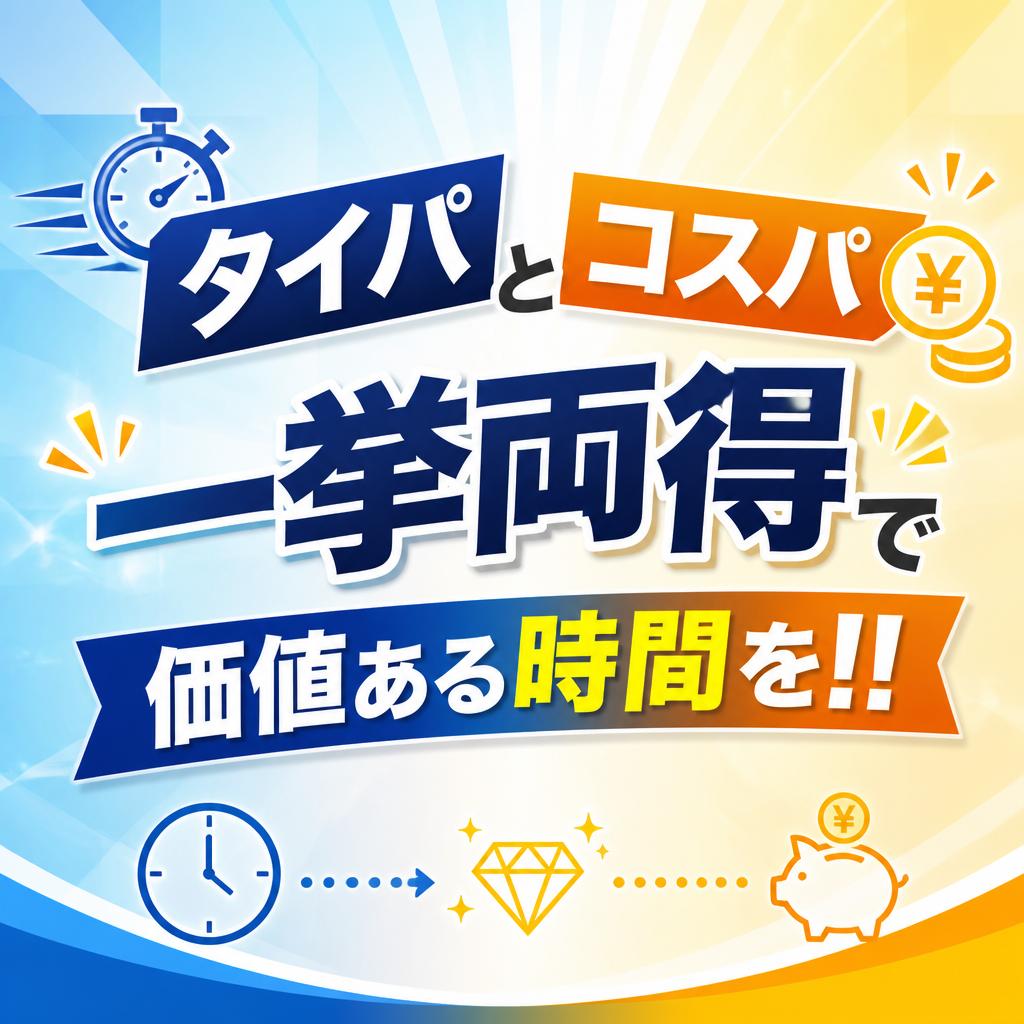 タイパとコスパの一挙両得で価値ある時間を‼